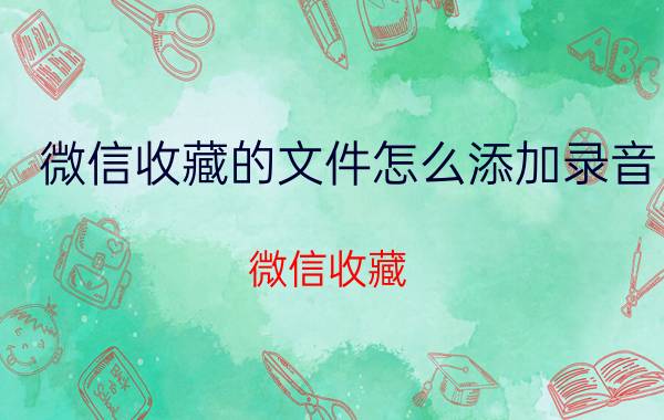 微信收藏的文件怎么添加录音 微信收藏 录音文件 添加